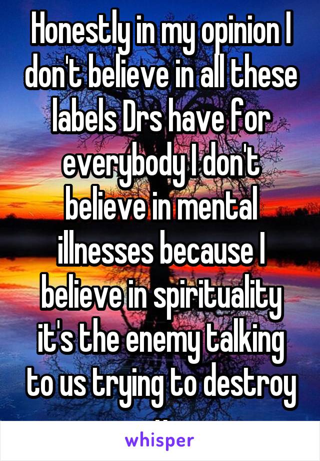 Honestly in my opinion I don't believe in all these labels Drs have for everybody I don't believe in mental illnesses because I believe in spirituality it's the enemy talking to us trying to destroy u