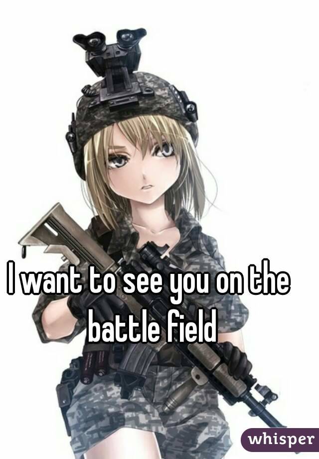 I want to see you on the battle field