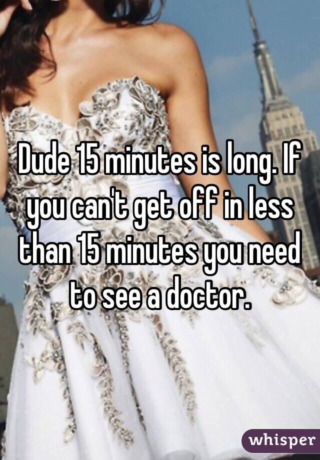 Dude 15 minutes is long. If you can't get off in less than 15 minutes you need to see a doctor.