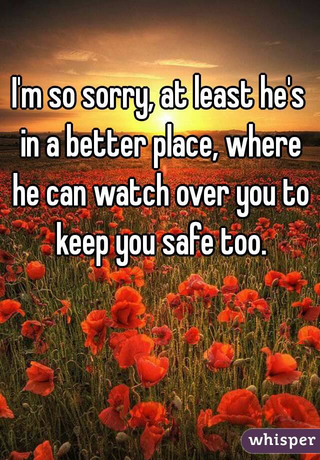 I'm so sorry, at least he's in a better place, where he can watch over you to keep you safe too.