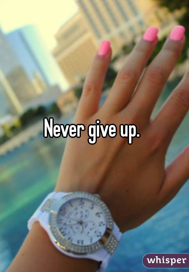 Never give up. 