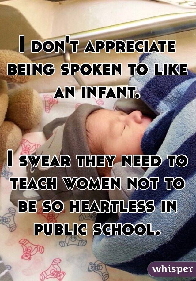 I don't appreciate being spoken to like an infant.


I swear they need to teach women not to be so heartless in public school.