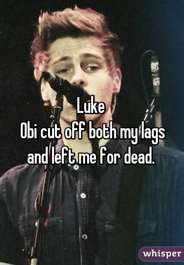 Luke 
Obi cut off both my lags and left me for dead. 