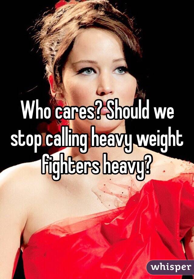 Who cares? Should we stop calling heavy weight fighters heavy? 