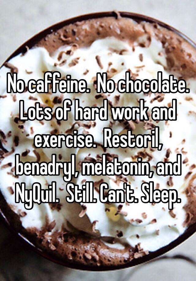 No caffeine.  No chocolate.  Lots of hard work and exercise.  Restoril, benadryl, melatonin, and NyQuil.  Still. Can't. Sleep.