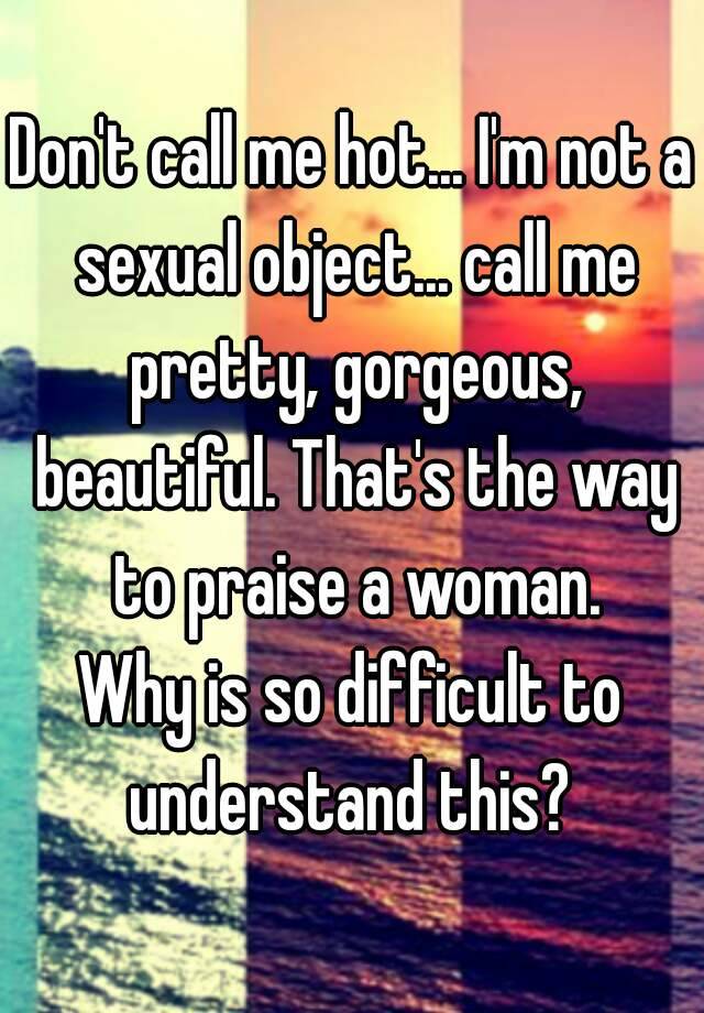 Im Not Aual Object Call Me Pretty Gorgeous Beautiful Thats The Way To Praise A Woman Why Is So Difficult To Understand This