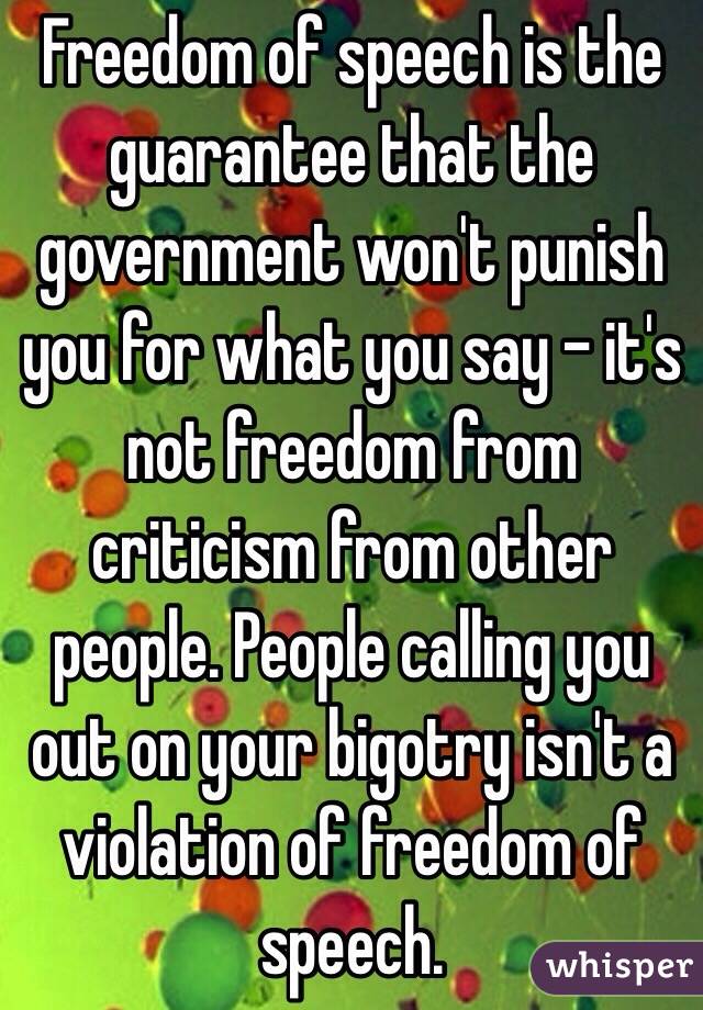 Freedom of speech is the guarantee that the government won't punish you for what you say - it's not freedom from criticism from other people. People calling you out on your bigotry isn't a violation of freedom of speech.