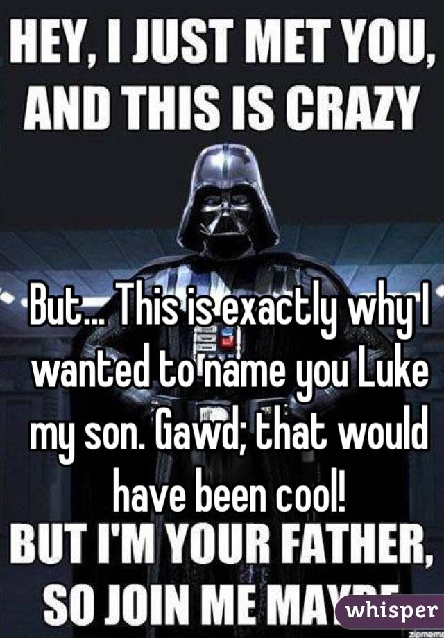 But... This is exactly why I wanted to name you Luke my son. Gawd; that would have been cool!