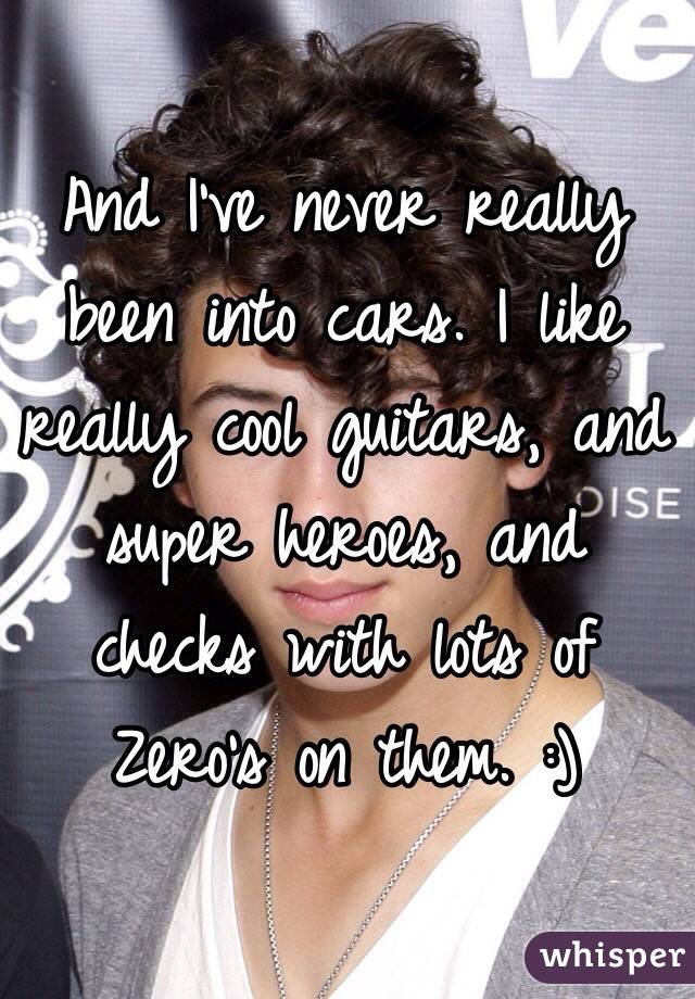 And I've never really been into cars. I like really cool guitars, and super heroes, and checks with lots of Zero's on them. :)