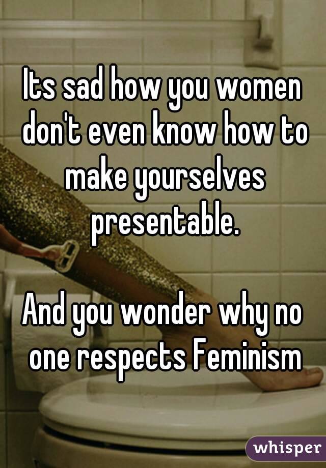 Its sad how you women don't even know how to make yourselves presentable.

And you wonder why no one respects Feminism