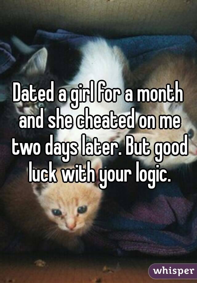 Dated a girl for a month and she cheated on me two days later. But good luck with your logic.