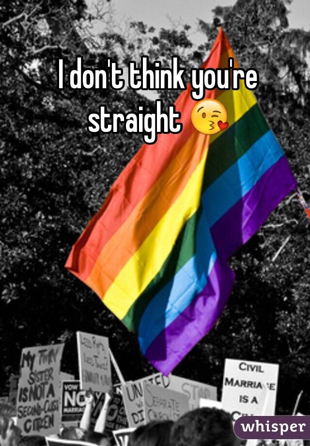 I don't think you're straight 😘