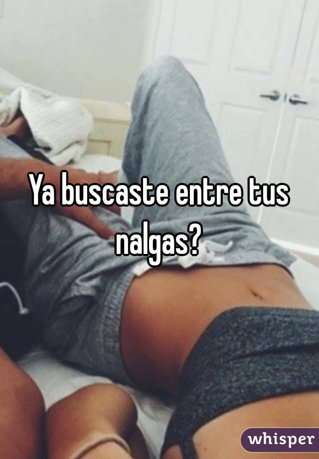 Ya buscaste entre tus nalgas? 