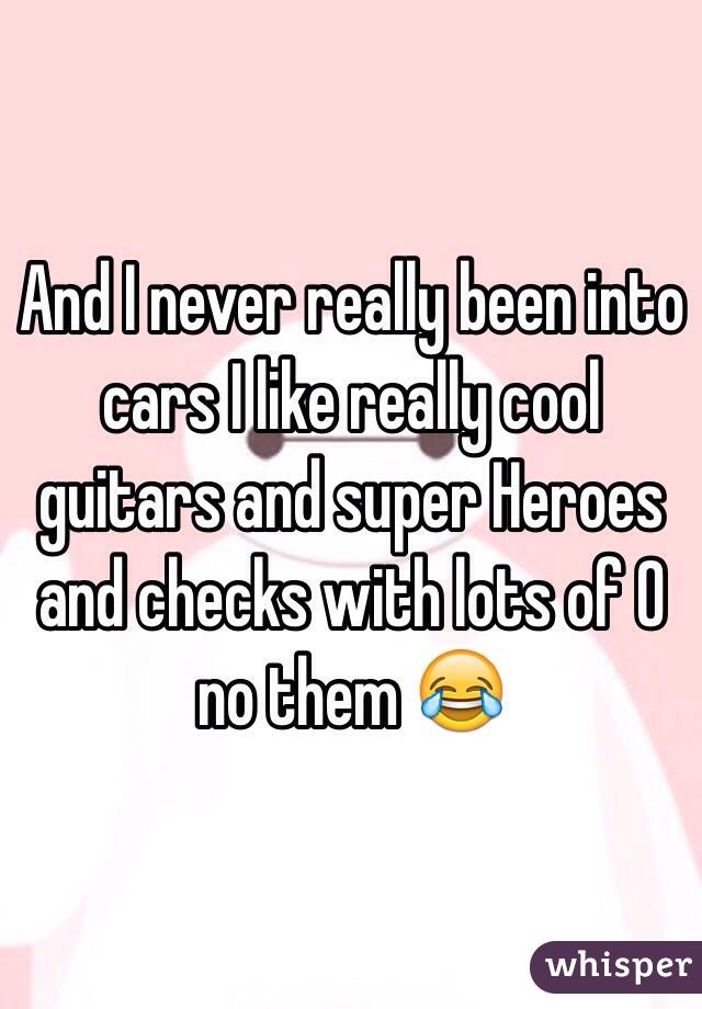 And I never really been into cars I like really cool guitars and super Heroes and checks with lots of 0 no them 😂