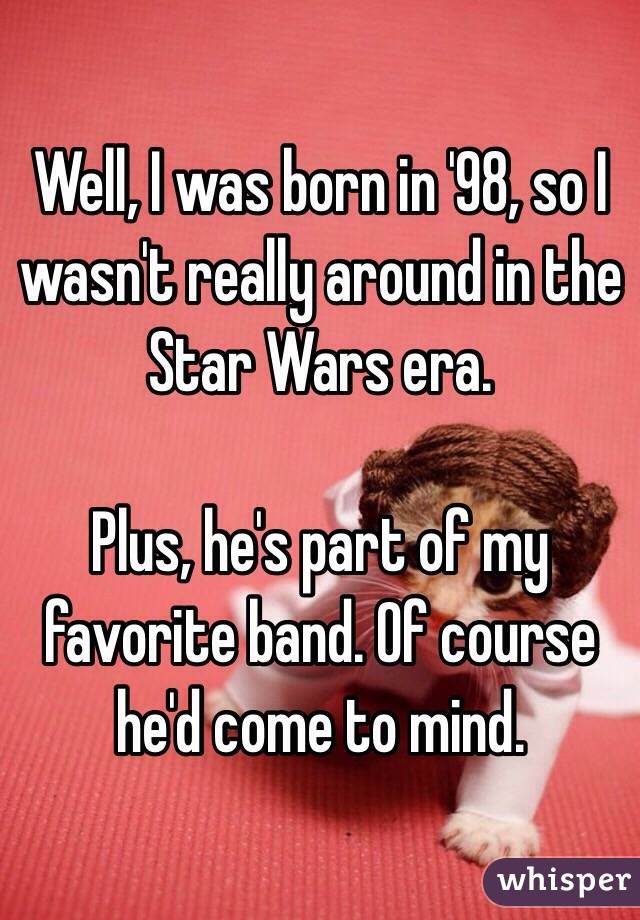 Well, I was born in '98, so I wasn't really around in the Star Wars era. 

Plus, he's part of my favorite band. Of course he'd come to mind. 