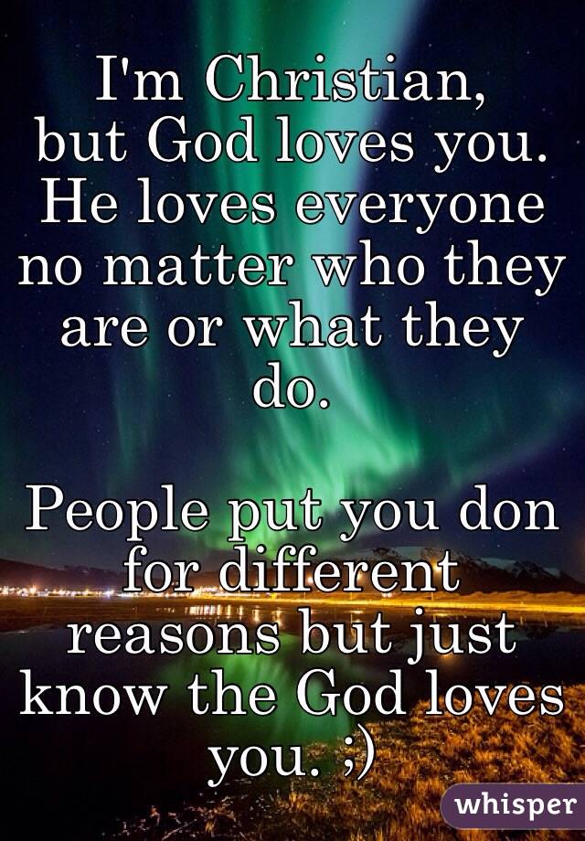 I'm Christian, 
but God loves you.
He loves everyone no matter who they are or what they do.

People put you don for different reasons but just know the God loves you. ;)