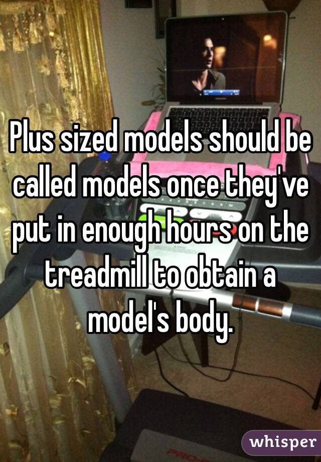 Plus sized models should be called models once they've put in enough hours on the treadmill to obtain a model's body. 
