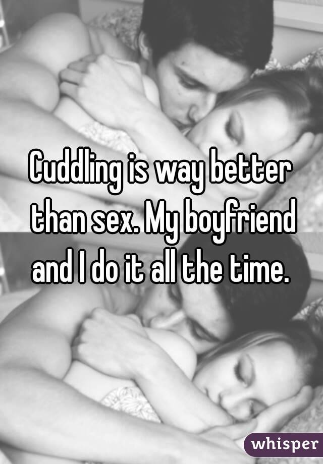 Cuddling is way better than sex. My boyfriend and I do it all the time. 