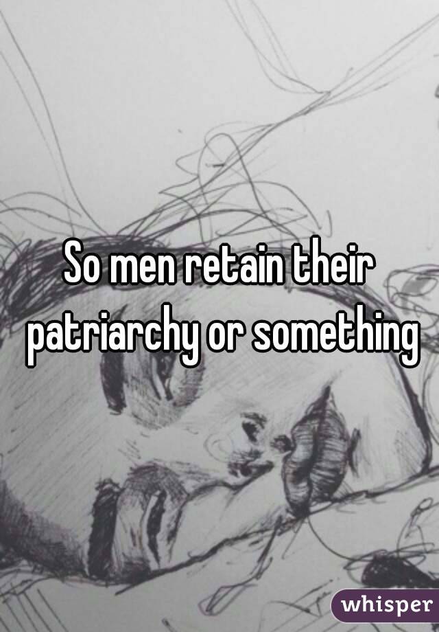 So men retain their patriarchy or something