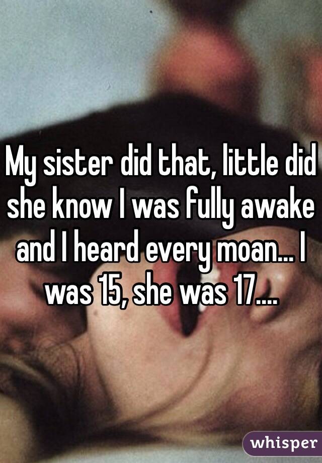 My sister did that, little did she know I was fully awake and I heard every moan... I was 15, she was 17.... 