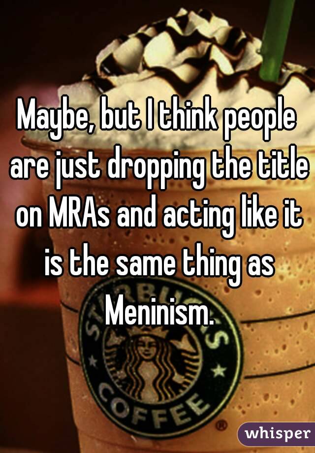 Maybe, but I think people are just dropping the title on MRAs and acting like it is the same thing as Meninism.