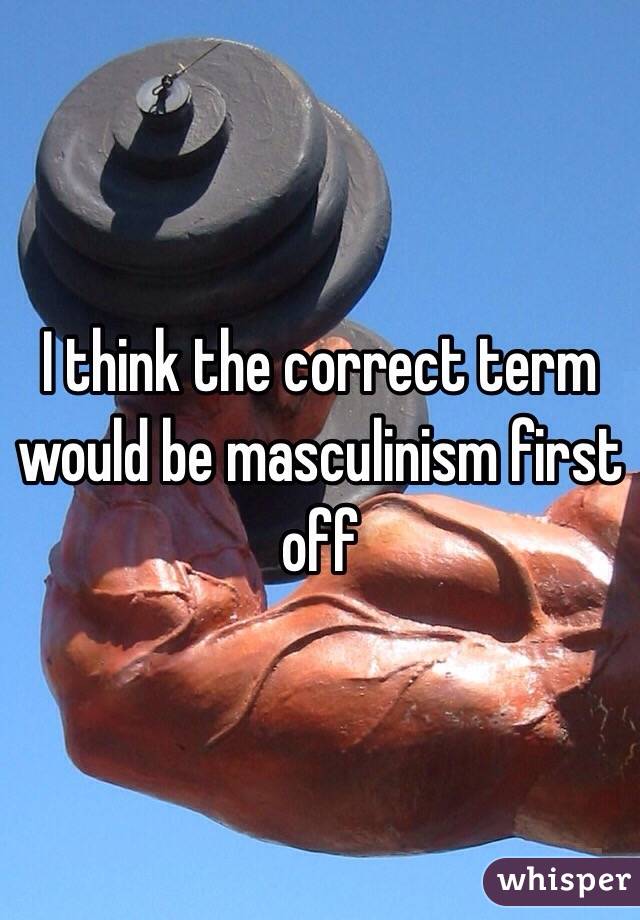 I think the correct term would be masculinism first off