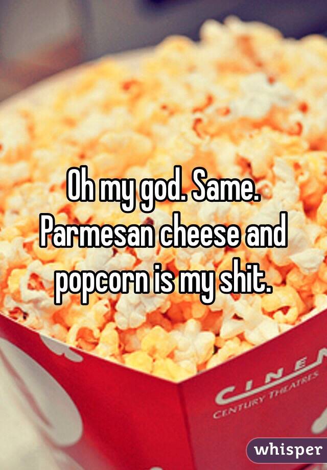 Oh my god. Same. Parmesan cheese and popcorn is my shit. 