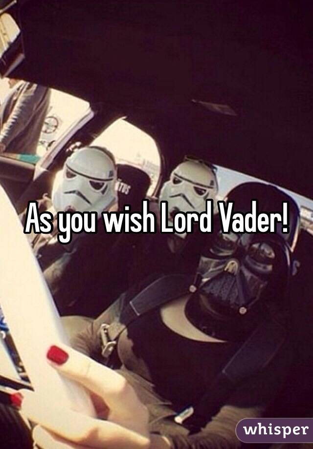 As you wish Lord Vader!
