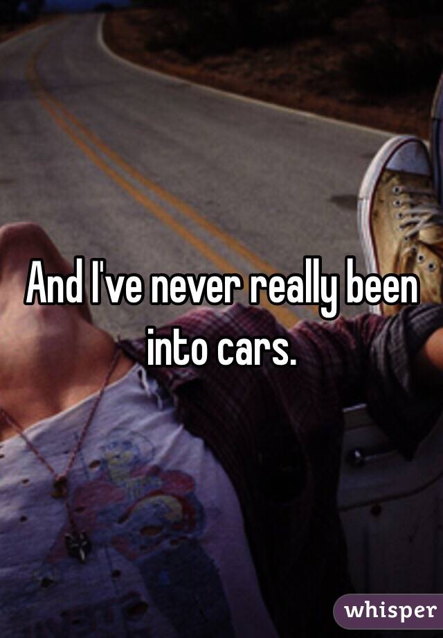 And I've never really been into cars.