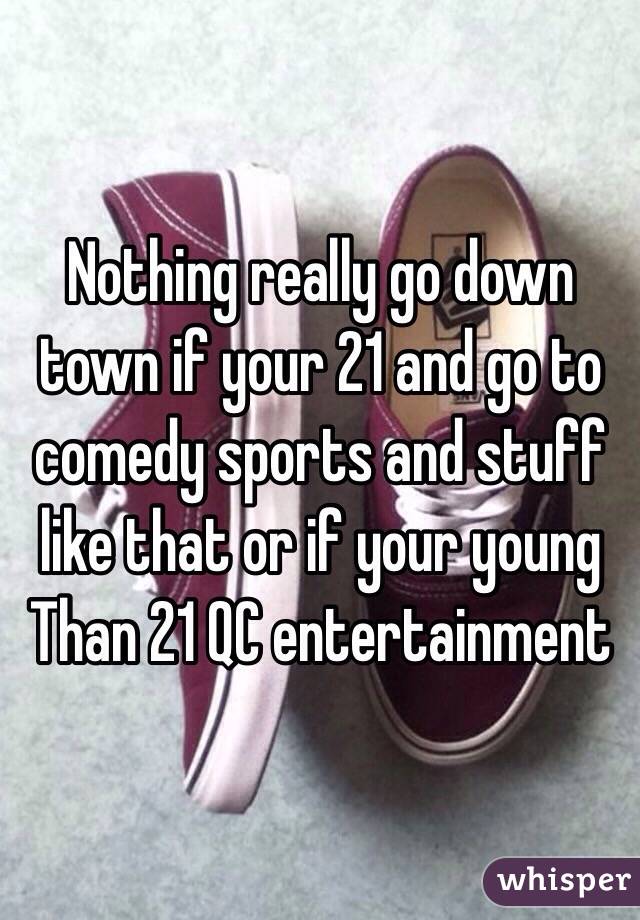 Nothing really go down town if your 21 and go to comedy sports and stuff like that or if your young Than 21 QC entertainment 