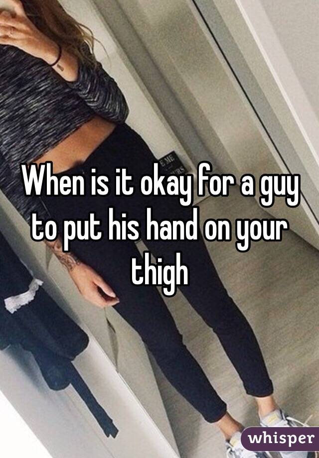When is it okay for a guy to put his hand on your thigh 