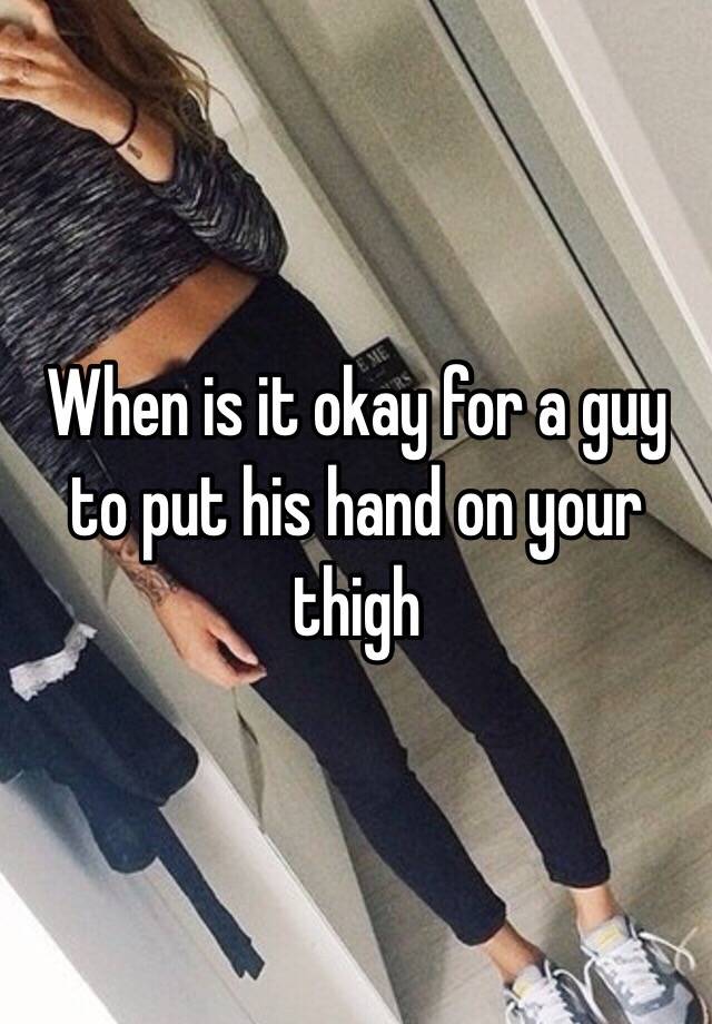 When Is It Okay For A Guy To Put His Hand On Your Thigh