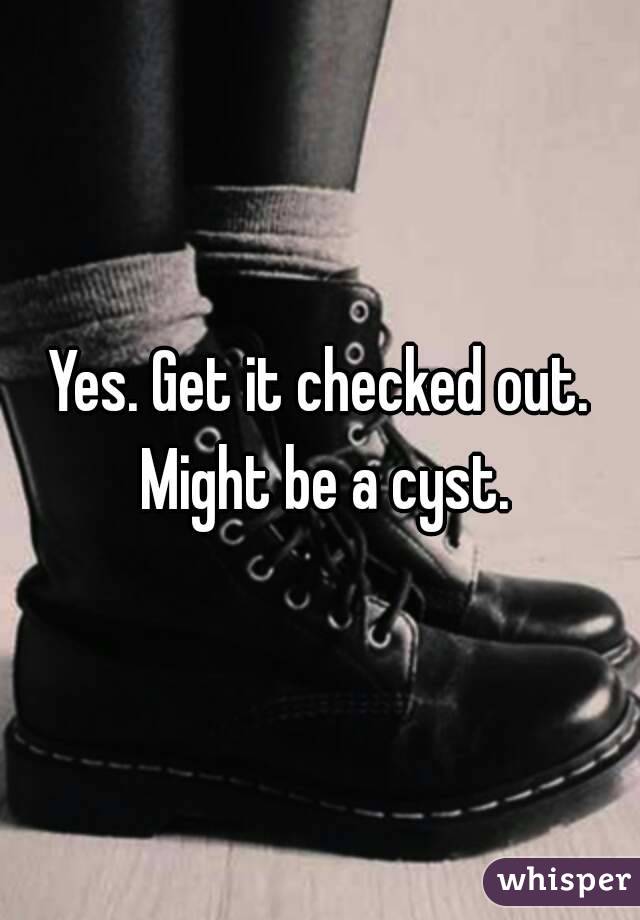 Yes. Get it checked out. Might be a cyst.