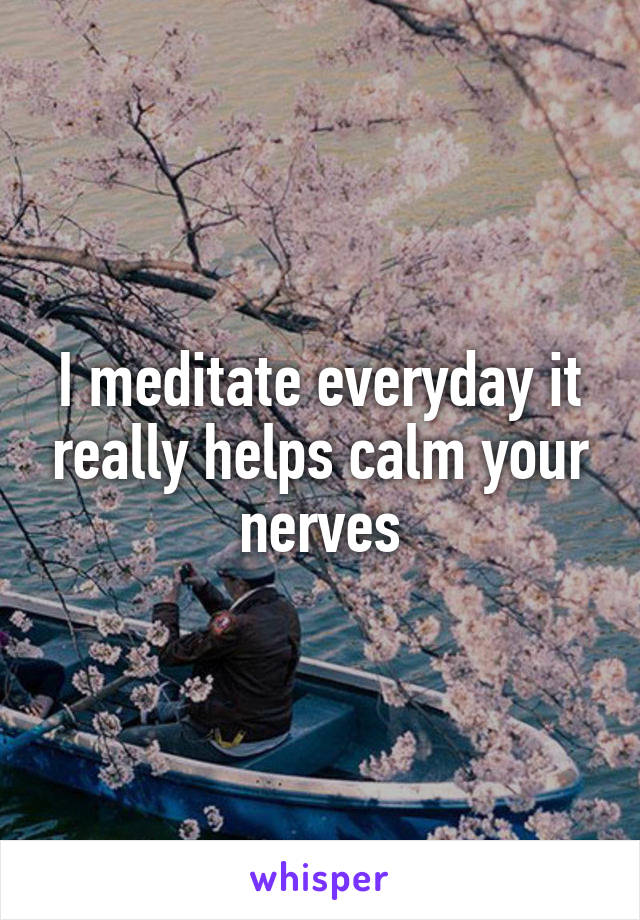 I meditate everyday it really helps calm your nerves