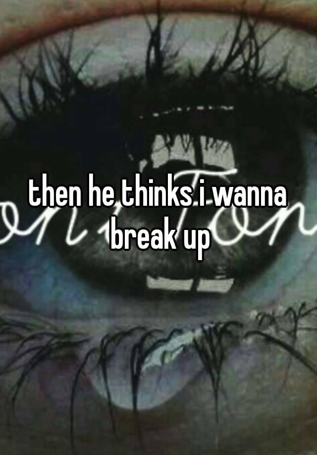 then-he-thinks-i-wanna-break-up