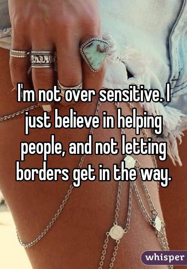 I'm not over sensitive. I just believe in helping people, and not letting borders get in the way. 