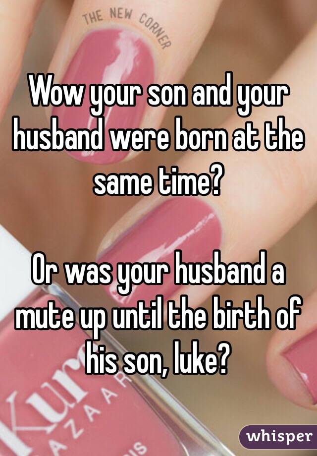 Wow your son and your husband were born at the same time?

Or was your husband a mute up until the birth of his son, luke?