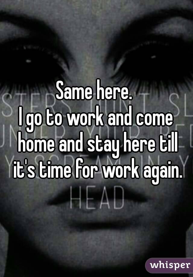 Same here. 
I go to work and come home and stay here till it's time for work again.