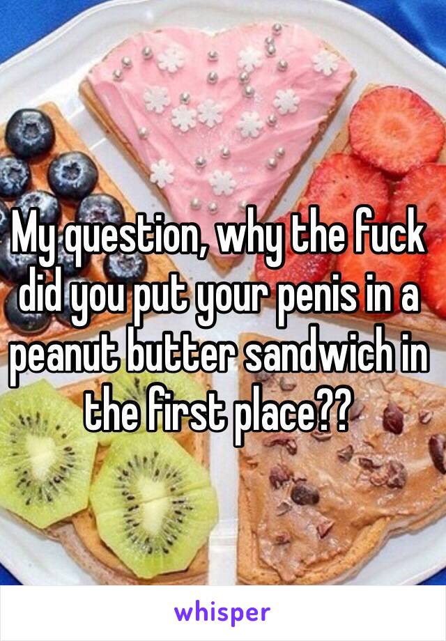 My question, why the fuck did you put your penis in a peanut butter sandwich in the first place??