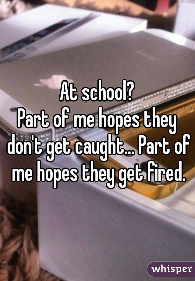 At school?
Part of me hopes they don't get caught... Part of me hopes they get fired.