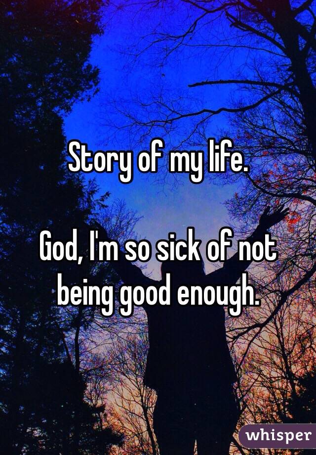 Story of my life. 

God, I'm so sick of not being good enough. 