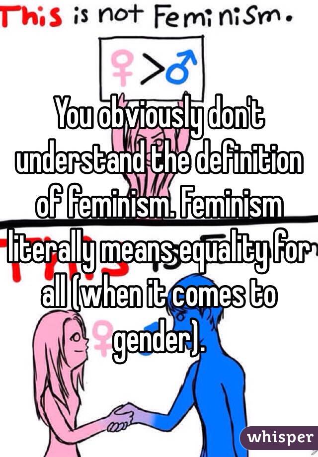 You obviously don't understand the definition of feminism. Feminism literally means equality for all (when it comes to gender).