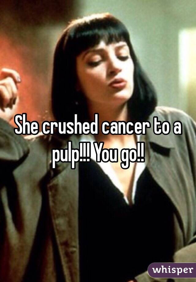 She crushed cancer to a pulp!!! You go!!