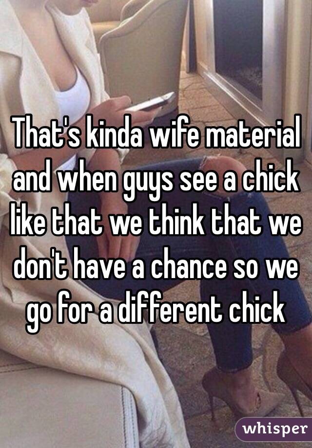 That's kinda wife material and when guys see a chick like that we think that we don't have a chance so we go for a different chick