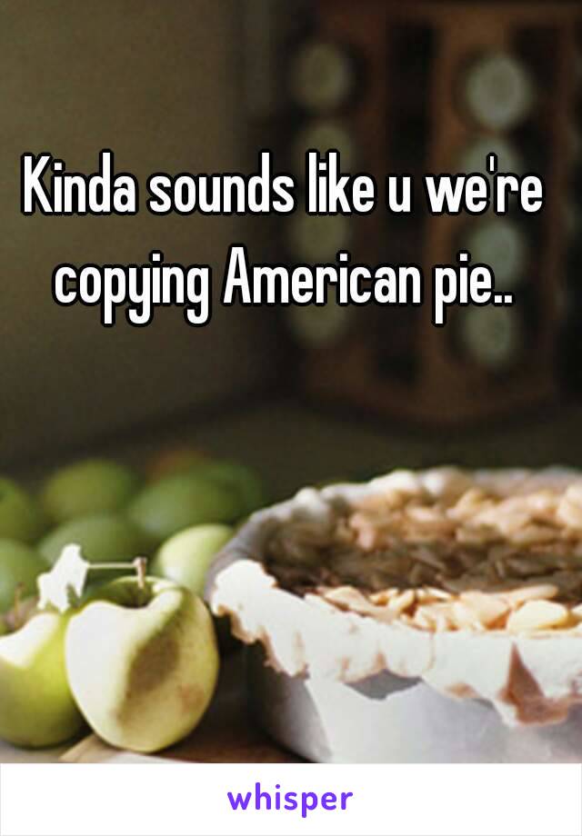 Kinda sounds like u we're copying American pie.. 