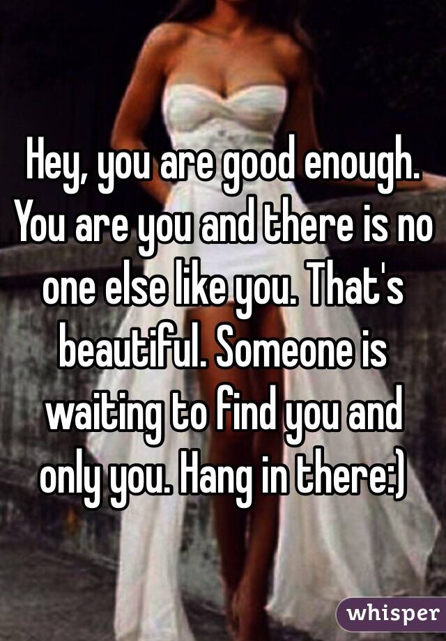 Hey, you are good enough. You are you and there is no one else like you. That's beautiful. Someone is waiting to find you and only you. Hang in there:) 