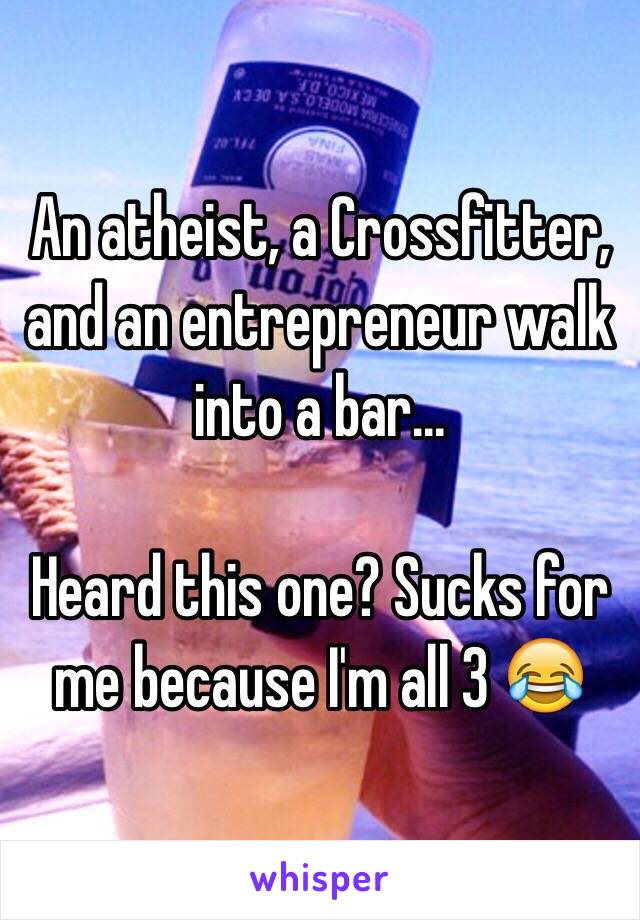 An atheist, a Crossfitter, and an entrepreneur walk into a bar... 

Heard this one? Sucks for me because I'm all 3 😂
