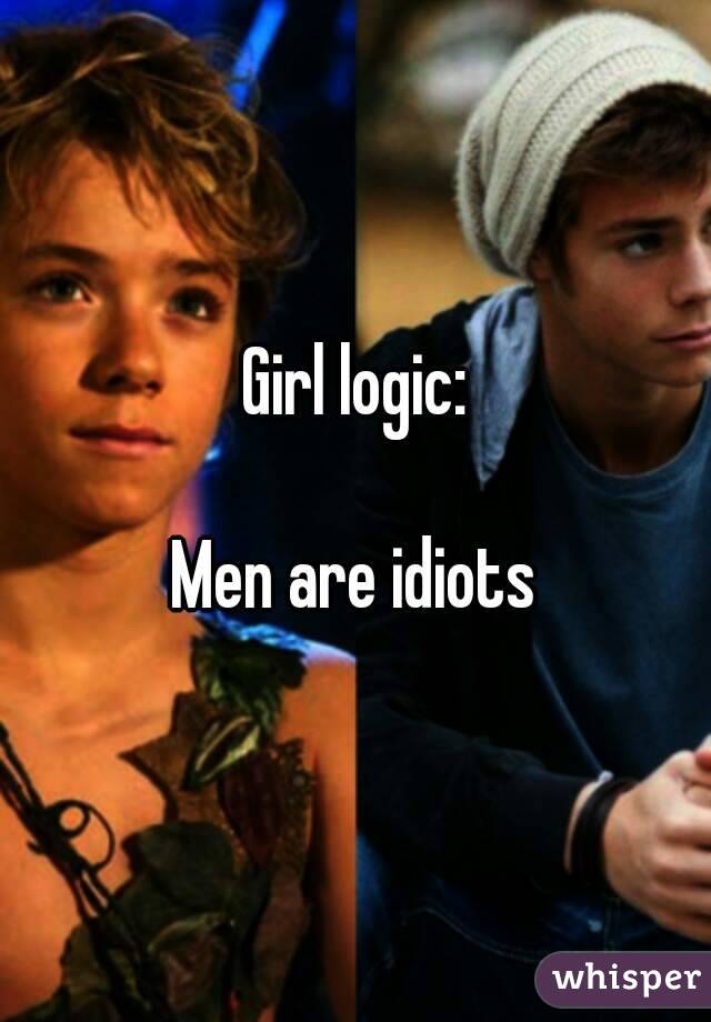 Girl logic:

Men are idiots