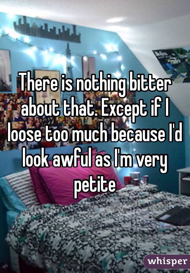 There is nothing bitter about that. Except if I loose too much because I'd look awful as I'm very petite 