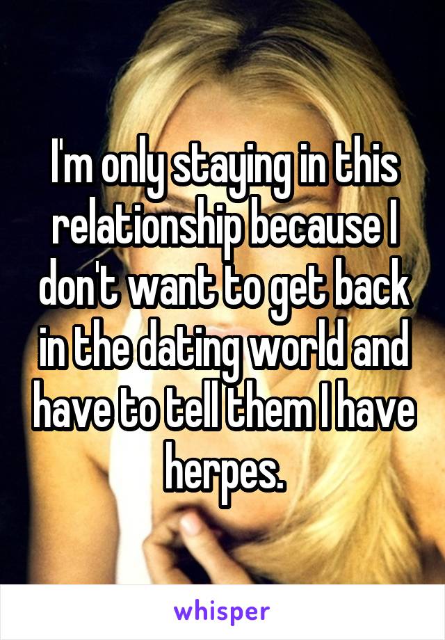 I'm only staying in this relationship because I don't want to get back in the dating world and have to tell them I have herpes.